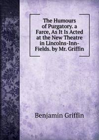 The Humours of Purgatory. a Farce, As It Is Acted at the New Theatre in Lincolns-Inn-Fields. by Mr. Griffin