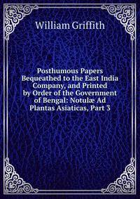 Posthumous Papers Bequeathed to the East India Company, and Printed by Order of the Government of Bengal: Notul? Ad Plantas Asiaticas, Part 3