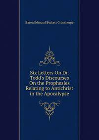 Six Letters On Dr. Todd's Discourses On the Prophesies Relating to Antichrist in the Apocalypse