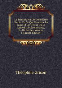 La Teinture Au Dix-Neuvieme Siecle: En Ce Qui Concerne La Laine Et Les Tissus Ou La Laine Est Predominante. 6.-10. Parties, Volume 1 (French Edition)