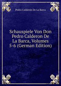 Schauspiele Von Don Pedro Calderon De La Barca, Volumes 5-6 (German Edition)