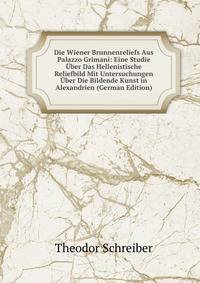 Die Wiener Brunnenreliefs Aus Palazzo Grimani: Eine Studie Uber Das Hellenistische Reliefbild Mit Untersuchungen Uber Die Bildende Kunst in Alexandrien (German Edition)