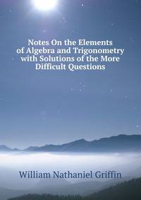 Notes On the Elements of Algebra and Trigonometry with Solutions of the More Difficult Questions