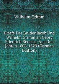 Briefe Der Bruder Jacob Und Wilhelm Grimm an Georg Friedrich Benecke Aus Den Jahren 1808-1829 (German Edition)