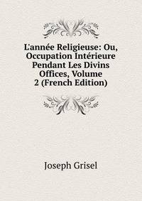 L'ann?e Religieuse: Ou, Occupation Int?rieure Pendant Les Divins Offices, Volume 2 (French Edition)