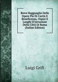 Breve Ragguaglio Delle Opere Pie Di Carit? E Beneficenza, Ospizi E Luoghi D'istruzione Della Citt? Di Roma (Italian Edition)