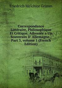 Correspondance Litt?raire, Philosophique Et Critique, Adress?e a Un Souverain D' Allemagne., Part 3, volume 1 (French Edition)