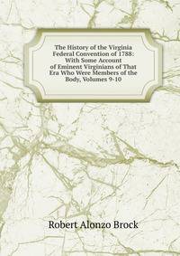The History of the Virginia Federal Convention of 1788: With Some Account of Eminent Virginians of That Era Who Were Members of the Body, Volumes 9-10