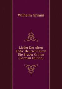 Lieder Der Alten Edda: Deutsch Durch Die Bruder Grimm (German Edition)