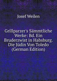 Grillparzer's S?mmtliche Werke: Bd. Ein Bruderzwist in Habsburg. Die J?din Von Toledo (German Edition)
