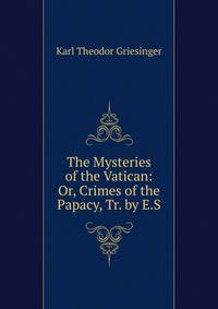 The Mysteries of the Vatican: Or, Crimes of the Papacy, Tr. by E.S.