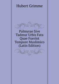 Palmyrae Sive Tadmur Urbis Fata Quae Fuerint Tempore Muslimico (Latin Edition)