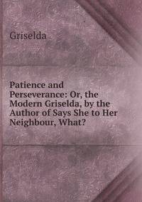 Patience and Perseverance: Or, the Modern Griselda, by the Author of Says She to Her Neighbour, What?