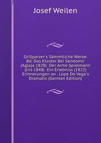 Grillparzer's S?mmtliche Werke: Bd. Das Kloster Bei Sendomir (Aglaja 1828) Der Arme Spielmann (Iris 1848) Ein Erlebniss (1822) Erinnerungen an . Lope De Vega's Dramatis (German Edition)