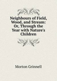 Neighbours of Field, Wood, and Stream: Or, Through the Year with Nature's Children