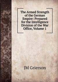 The Armed Strength of the German Empire: Prepared for the Intelligence Division of the War Office, Volume 1