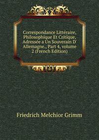 Correspondance Litt?raire, Philosophique Et Critique, Adress?e a Un Souverain D' Allemagne., Part 4, volume 2 (French Edition)