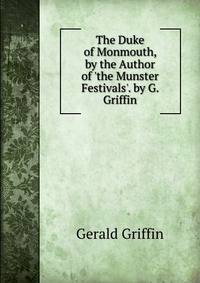 The Duke of Monmouth, by the Author of 'the Munster Festivals'. by G. Griffin