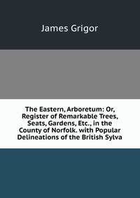 The Eastern, Arboretum: Or, Register of Remarkable Trees, Seats, Gardens, Etc., in the County of Norfolk. with Popular Delineations of the British Sylva