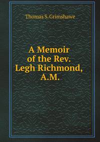 A Memoir of the Rev. Legh Richmond, A.M.: Of Trinity College, Cambridge ; Rector of Turvey, Bedfordshire ; and Chaplain to His Royal Highness the Late Duke of Kent
