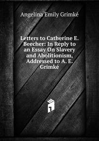 Letters to Catherine E. Beecher: In Reply to an Essay On Slavery and Abolitionism, Addressed to A. E. Grimke