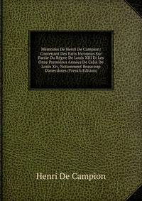 M?moires De Henri De Campion: Contenant Des Faits Inconnus Sur Partie Du R?gne De Louis XIII Et Les Onze Premi?res Ann?es De Celui De Louis Xiv, Notamment Beaucoup D'anecdotes (French Edition)