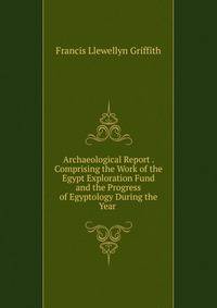 Archaeological Report . Comprising the Work of the Egypt Exploration Fund and the Progress of Egyptology During the Year .