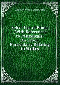Select List of Books (With References to Periodicals) On Labor: Particularly Relating to Strikes