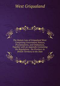 The Statute Law of Griqualand West: Comprising Government Notices, Proclamations, and Ordinances, Together with an Appendix Containing the Regulations . the Province As British Territory to the Date