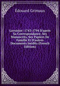 Lavoisier: 1743-1794 D'apr?s Sa Correspondance, Ses Manuscrits, Ses Papiers De Famille Et D'autres Documents In?dits (French Edition)