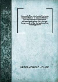 Memorial of the Merchants' Exchange, Representatives of Industrial Bodies and the Municipal Government of Saint Louis, to the Fifty-Second Congress of . of the Navigation of the Mississippi River