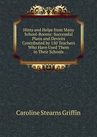 Hints and Helps from Many School-Rooms: Successful Plans and Devices Contributed by 150 Teachers Who Have Used Them in Their Schools