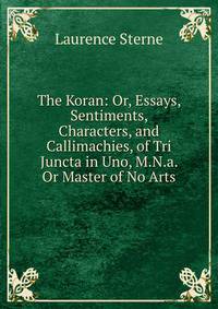 The Koran: Or, Essays, Sentiments, Characters, and Callimachies, of Tri Juncta in Uno, M.N.a. Or Master of No Arts