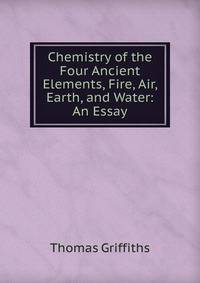 Chemistry of the Four Ancient Elements, Fire, Air, Earth, and Water: An Essay.