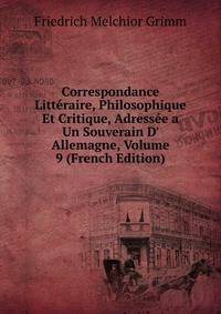 Correspondance Litt?raire, Philosophique Et Critique, Adress?e a Un Souverain D' Allemagne, Volume 9 (French Edition)