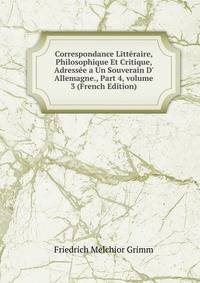 Correspondance Litt?raire, Philosophique Et Critique, Adress?e a Un Souverain D' Allemagne., Part 4, volume 3 (French Edition)
