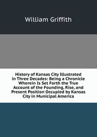 History of Kansas City Illustrated in Three Decades: Being a Chronicle Wherein Is Set Forth the True Account of the Founding, Rise, and Present Position Occupied by Kansas City in Municipal America