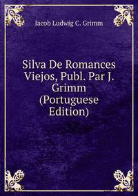 Silva De Romances Viejos, Publ. Par J. Grimm (Portuguese Edition)