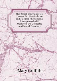 Our Neighbourhood: Or, Letters On Horticulture and Natural Phenomena, Interspersed with Opinions On Domestic and Moral Economy