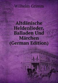 Altdanische Heldenlieder, Balladen Und Marchen (German Edition)