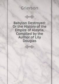 Babylon Destroyed: Or the History of the Empire of Assyria, Compiled by the Author of Lily Douglas