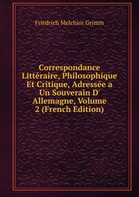 Correspondance Litt?raire, Philosophique Et Critique, Adress?e a Un Souverain D' Allemagne, Volume 2 (French Edition)