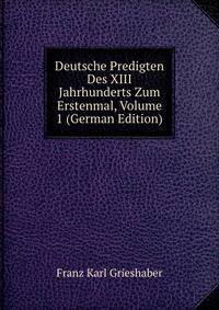Deutsche Predigten Des XIII Jahrhunderts Zum Erstenmal, Volume 1 (German Edition)