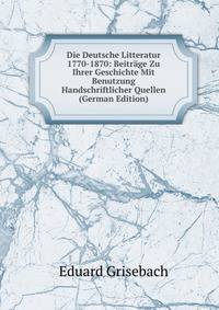 Die Deutsche Litteratur 1770-1870: Beitrage Zu Ihrer Geschichte Mit Benutzung Handschriftlicher Quellen (German Edition)