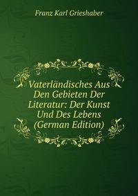 Vaterlandisches Aus Den Gebieten Der Literatur: Der Kunst Und Des Lebens (German Edition)