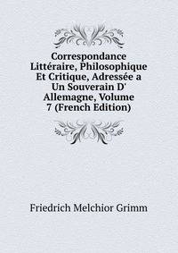 Correspondance Litt?raire, Philosophique Et Critique, Adress?e a Un Souverain D' Allemagne, Volume 7 (French Edition)