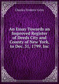 An Essay Towards an Improved Register of Deeds City and County of New York, to Dec. 31, 1799. Inc
