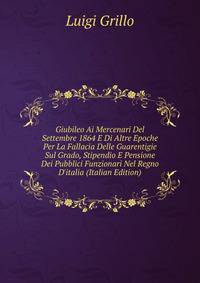 Giubileo Ai Mercenari Del Settembre 1864 E Di Altre Epoche Per La Fallacia Delle Guarentigie Sul Grado, Stipendio E Pensione Dei Pubblici Funzionari Nel Regno D'italia (Italian Edition)