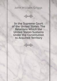 In the Supreme Court of the United States: The Relations Which the United States Sustains Under the Constitution to Acquired Territory