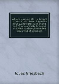 A Monotessaron; Or, the Gospel of Jesus Christ, According to the Four Evangelists: Harmonized and Chronologically Arranged, in a New Translation from the Greek Text of Griesbach